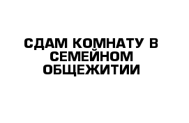 СДАМ КОМНАТУ В СЕМЕЙНОМ ОБЩЕЖИТИИ